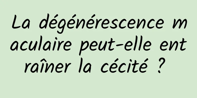 La dégénérescence maculaire peut-elle entraîner la cécité ? 