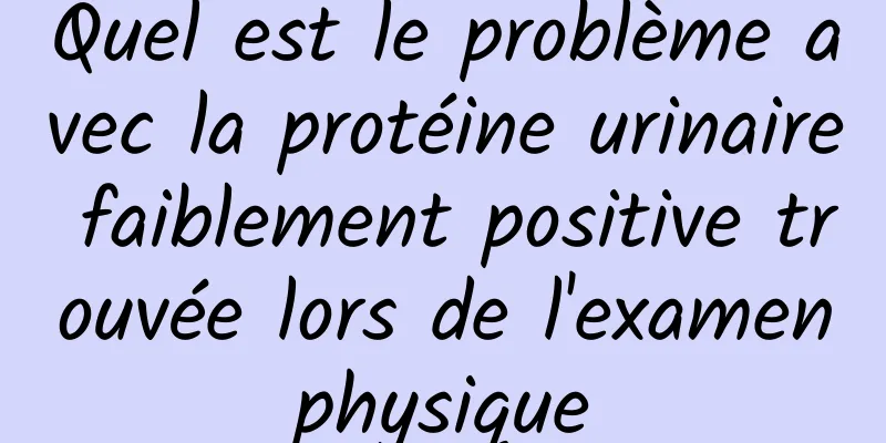 Quel est le problème avec la protéine urinaire faiblement positive trouvée lors de l'examen physique 