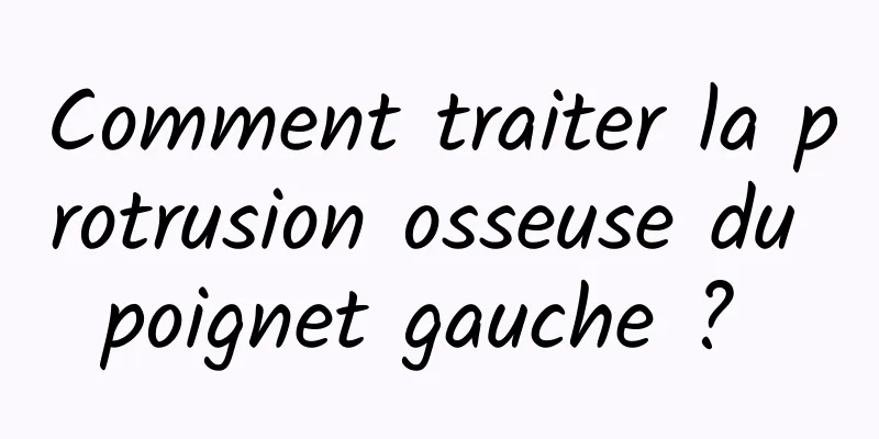 Comment traiter la protrusion osseuse du poignet gauche ? 