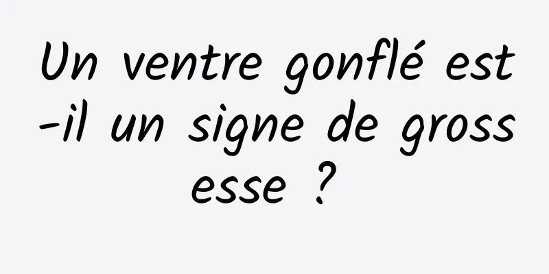 Un ventre gonflé est-il un signe de grossesse ? 