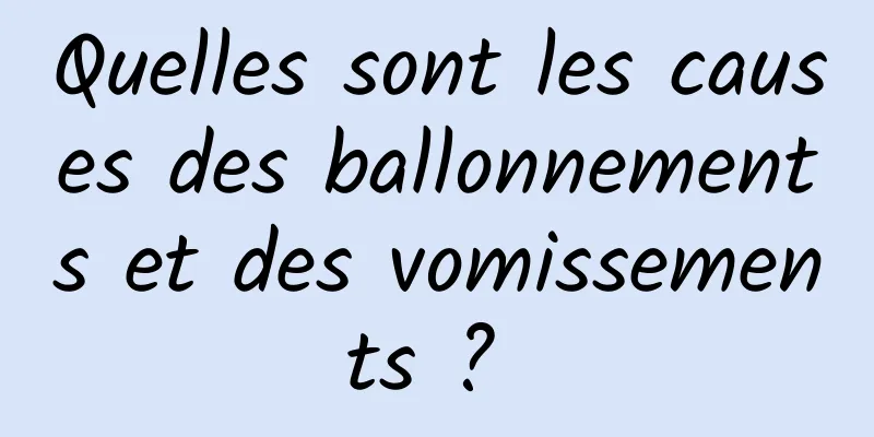 Quelles sont les causes des ballonnements et des vomissements ? 