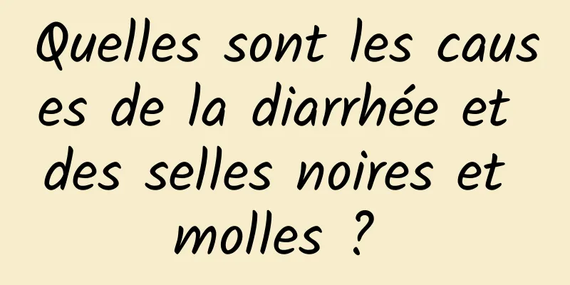 Quelles sont les causes de la diarrhée et des selles noires et molles ? 