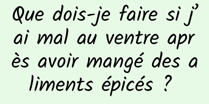 Que dois-je faire si j’ai mal au ventre après avoir mangé des aliments épicés ? 