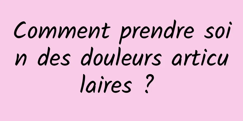 Comment prendre soin des douleurs articulaires ? 