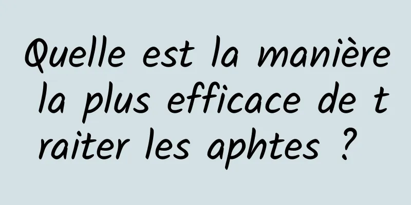 Quelle est la manière la plus efficace de traiter les aphtes ? 