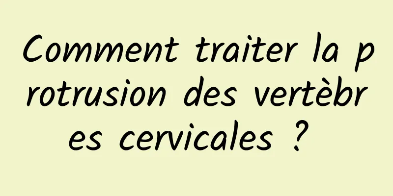 Comment traiter la protrusion des vertèbres cervicales ? 