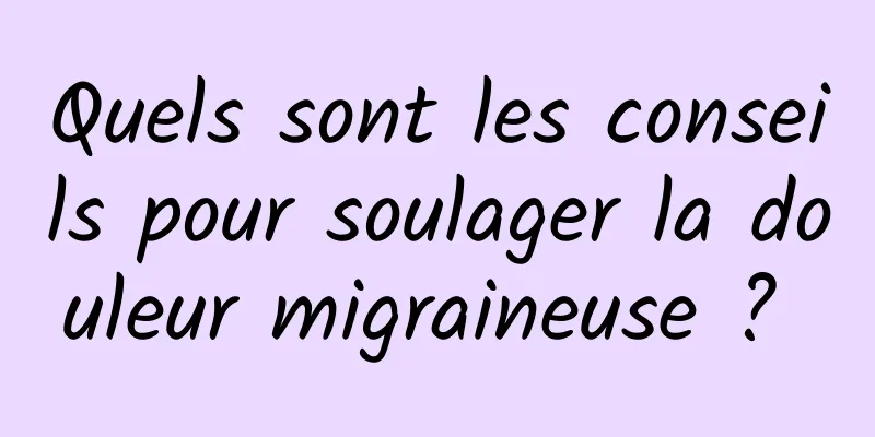 Quels sont les conseils pour soulager la douleur migraineuse ? 