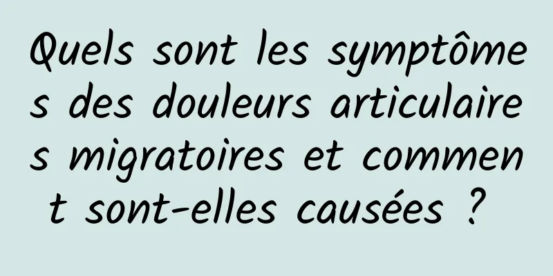 Quels sont les symptômes des douleurs articulaires migratoires et comment sont-elles causées ? 