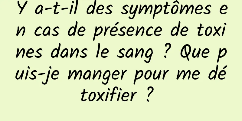 Y a-t-il des symptômes en cas de présence de toxines dans le sang ? Que puis-je manger pour me détoxifier ? 