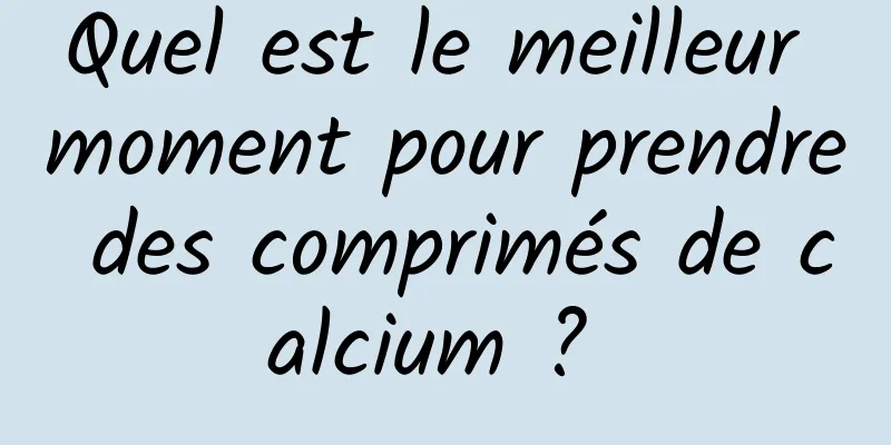 Quel est le meilleur moment pour prendre des comprimés de calcium ? 