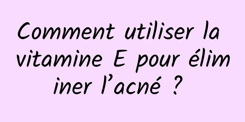 Comment utiliser la vitamine E pour éliminer l’acné ? 