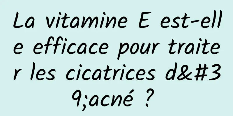 La vitamine E est-elle efficace pour traiter les cicatrices d'acné ? 