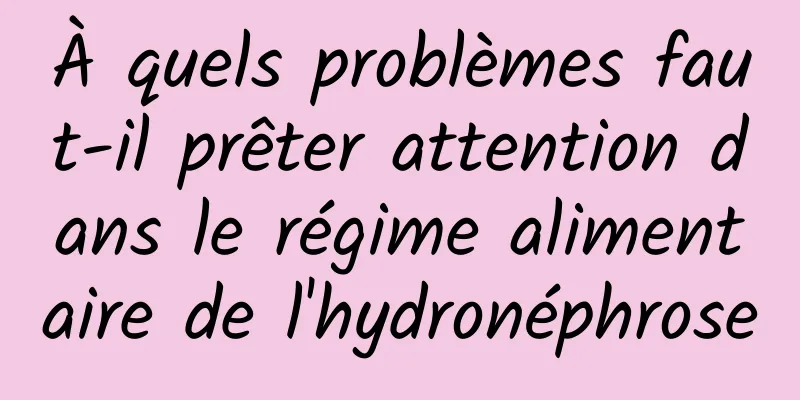 À quels problèmes faut-il prêter attention dans le régime alimentaire de l'hydronéphrose