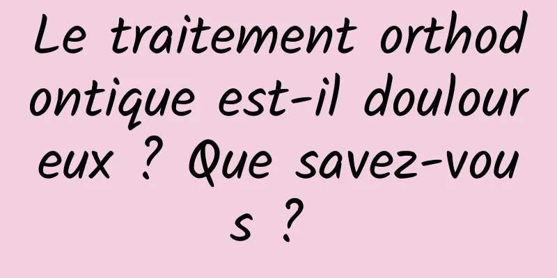 Le traitement orthodontique est-il douloureux ? Que savez-vous ? 