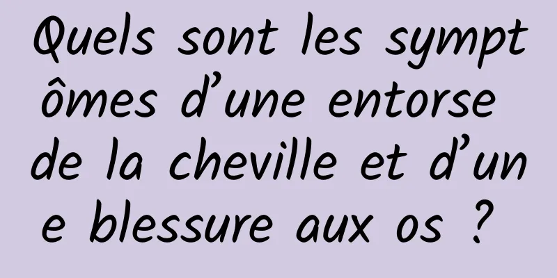 Quels sont les symptômes d’une entorse de la cheville et d’une blessure aux os ? 