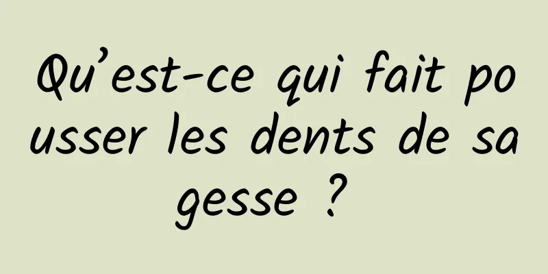 Qu’est-ce qui fait pousser les dents de sagesse ? 