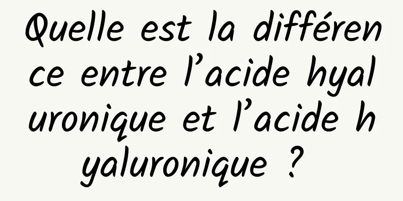 Quelle est la différence entre l’acide hyaluronique et l’acide hyaluronique ? 