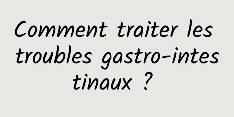 Comment traiter les troubles gastro-intestinaux ? 