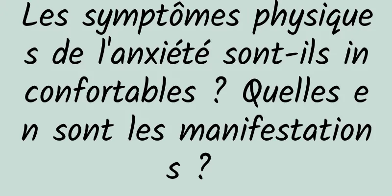 Les symptômes physiques de l'anxiété sont-ils inconfortables ? Quelles en sont les manifestations ? 