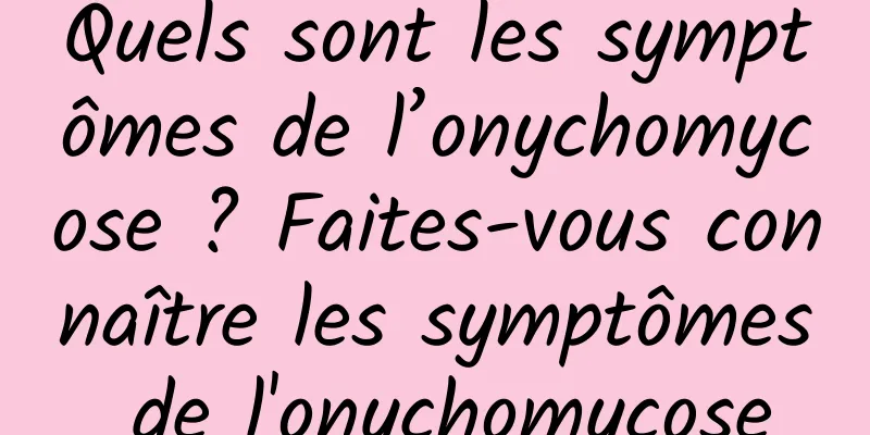 Quels sont les symptômes de l’onychomycose ? Faites-vous connaître les symptômes de l'onychomycose