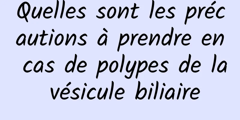 Quelles sont les précautions à prendre en cas de polypes de la vésicule biliaire