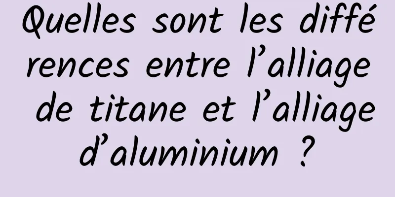 Quelles sont les différences entre l’alliage de titane et l’alliage d’aluminium ? 