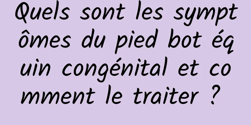 Quels sont les symptômes du pied bot équin congénital et comment le traiter ? 