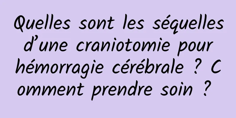 Quelles sont les séquelles d’une craniotomie pour hémorragie cérébrale ? Comment prendre soin ? 