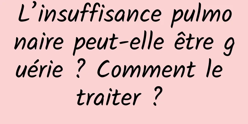 L’insuffisance pulmonaire peut-elle être guérie ? Comment le traiter ? 