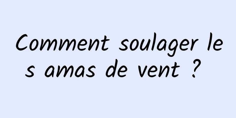 Comment soulager les amas de vent ? 