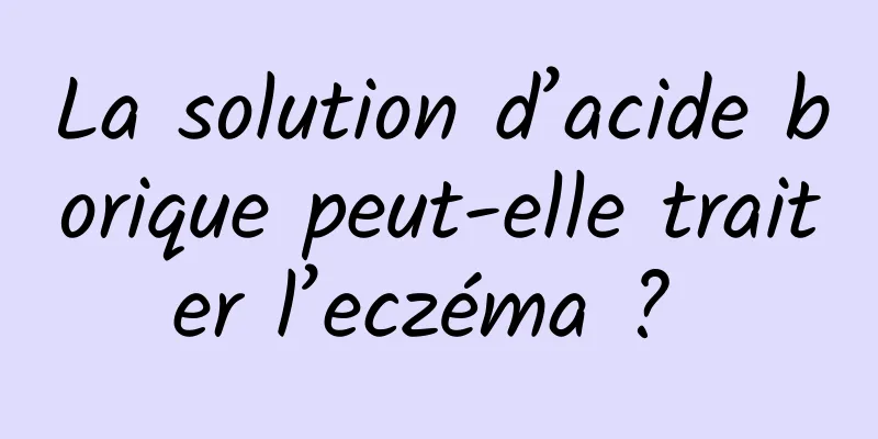 La solution d’acide borique peut-elle traiter l’eczéma ? 