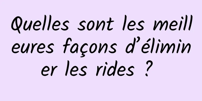 Quelles sont les meilleures façons d’éliminer les rides ? 