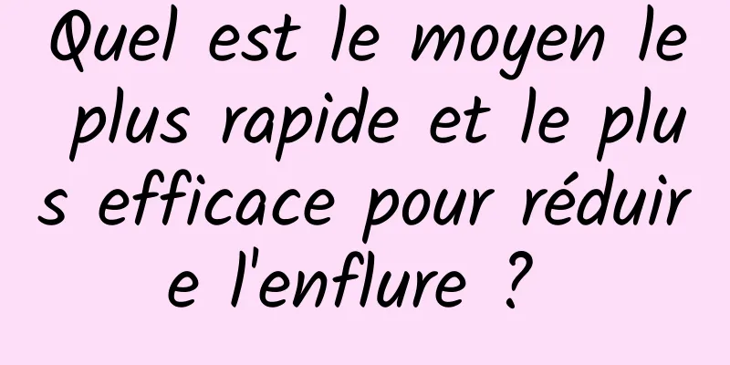 Quel est le moyen le plus rapide et le plus efficace pour réduire l'enflure ? 