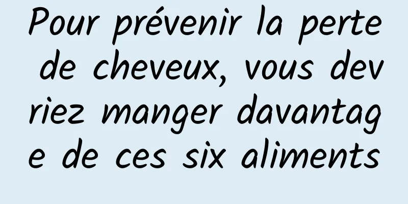 Pour prévenir la perte de cheveux, vous devriez manger davantage de ces six aliments