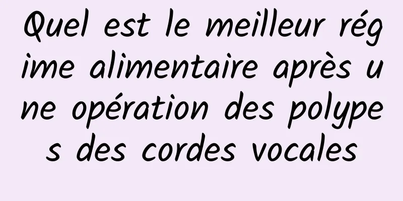 Quel est le meilleur régime alimentaire après une opération des polypes des cordes vocales