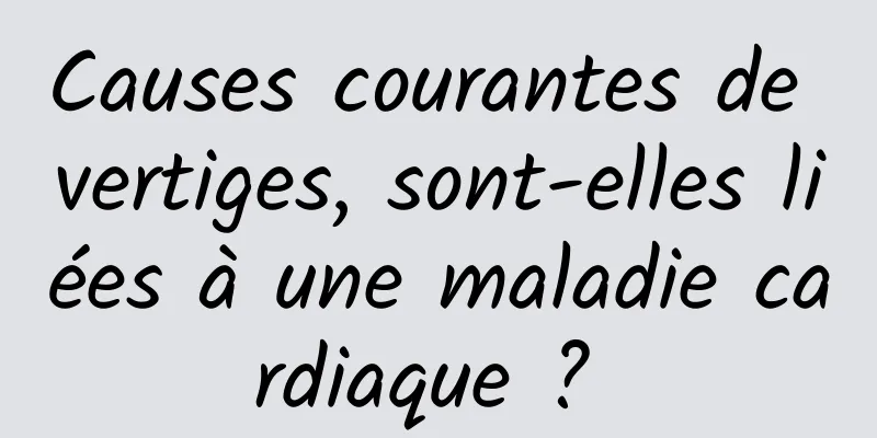 Causes courantes de vertiges, sont-elles liées à une maladie cardiaque ? 