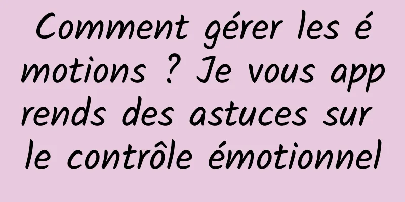 Comment gérer les émotions ? Je vous apprends des astuces sur le contrôle émotionnel