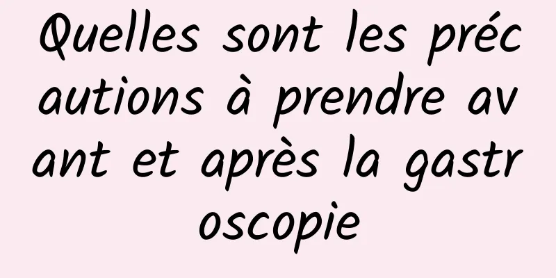 Quelles sont les précautions à prendre avant et après la gastroscopie