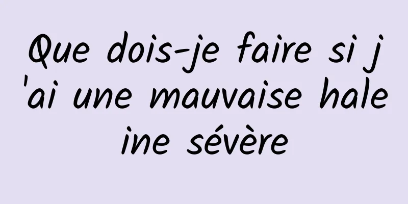 Que dois-je faire si j'ai une mauvaise haleine sévère