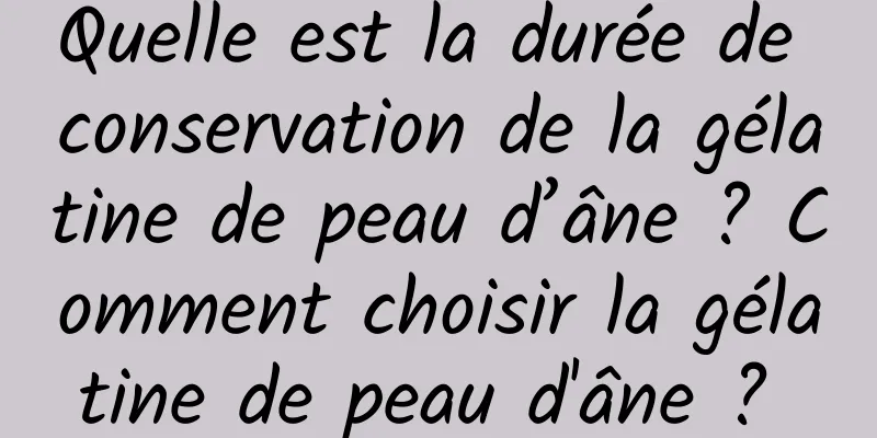 Quelle est la durée de conservation de la gélatine de peau d’âne ? Comment choisir la gélatine de peau d'âne ? 