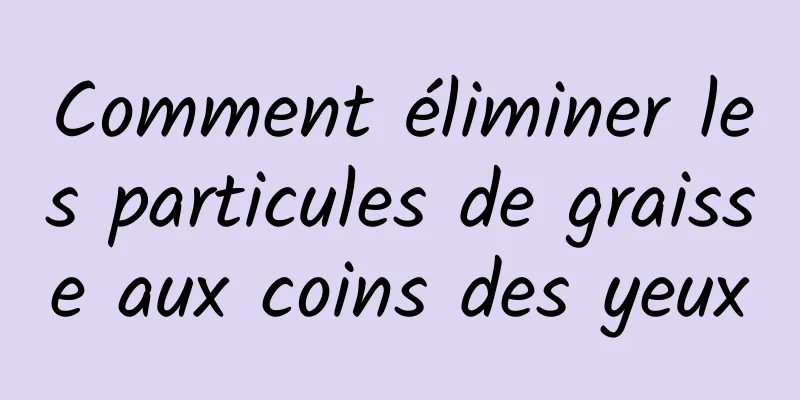 Comment éliminer les particules de graisse aux coins des yeux