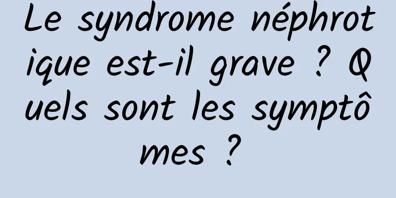 Le syndrome néphrotique est-il grave ? Quels sont les symptômes ? 