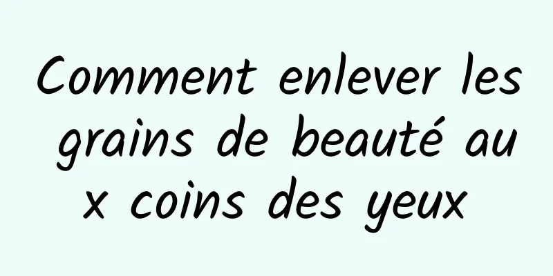 Comment enlever les grains de beauté aux coins des yeux