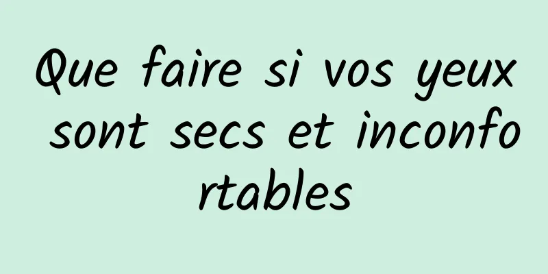 Que faire si vos yeux sont secs et inconfortables