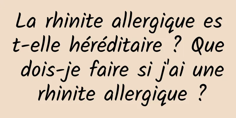 La rhinite allergique est-elle héréditaire ? Que dois-je faire si j'ai une rhinite allergique ?