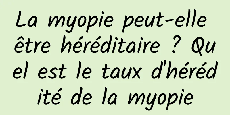 La myopie peut-elle être héréditaire ? Quel est le taux d'hérédité de la myopie