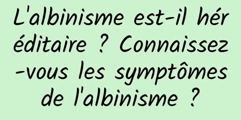 L'albinisme est-il héréditaire ? Connaissez-vous les symptômes de l'albinisme ? 