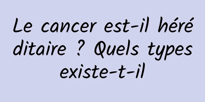 Le cancer est-il héréditaire ? Quels types existe-t-il 