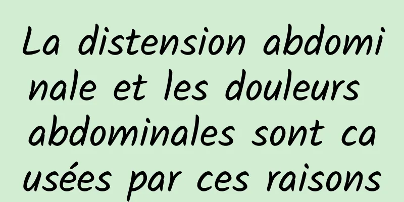 La distension abdominale et les douleurs abdominales sont causées par ces raisons