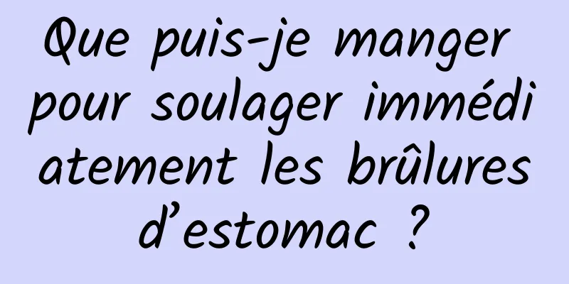 Que puis-je manger pour soulager immédiatement les brûlures d’estomac ? 